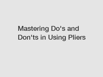 Mastering Do's and Don'ts in Using Pliers