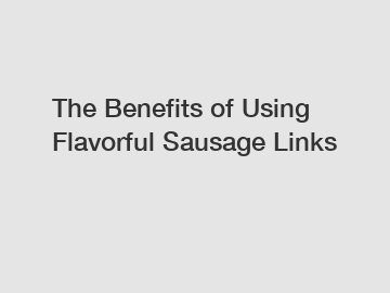 The Benefits of Using Flavorful Sausage Links