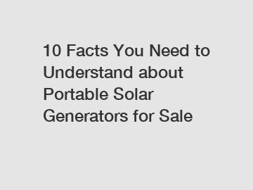 10 Facts You Need to Understand about Portable Solar Generators for Sale