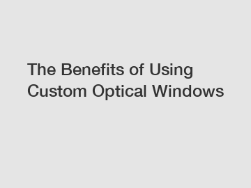 The Benefits of Using Custom Optical Windows
