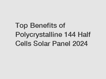 Top Benefits of Polycrystalline 144 Half Cells Solar Panel 2024 Top Benefits of Polycrystalline 144 Half Cells Solar Panel 2024
