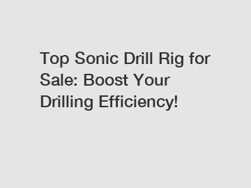 Top Sonic Drill Rig for Sale: Boost Your Drilling Efficiency!