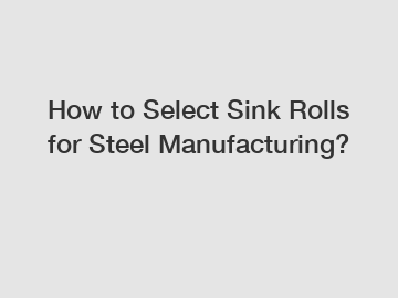 How to Select Sink Rolls for Steel Manufacturing?