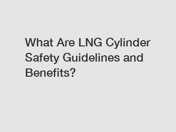 What Are LNG Cylinder Safety Guidelines and Benefits?