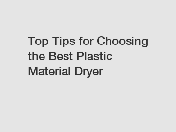 Top Tips for Choosing the Best Plastic Material Dryer