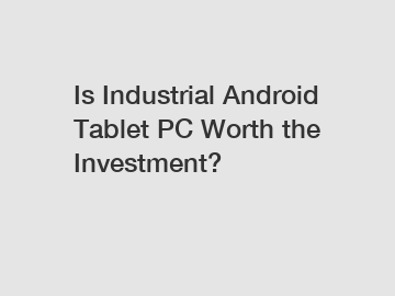 Is Industrial Android Tablet PC Worth the Investment?
