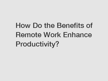 How Do the Benefits of Remote Work Enhance Productivity?
