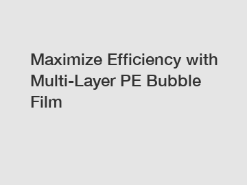 Maximize Efficiency with Multi-Layer PE Bubble Film