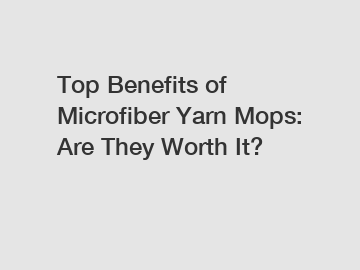 Top Benefits of Microfiber Yarn Mops: Are They Worth It?