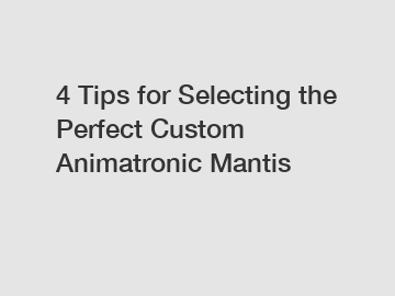 4 Tips for Selecting the Perfect Custom Animatronic Mantis