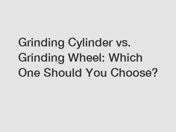 Grinding Cylinder vs. Grinding Wheel: Which One Should You Choose?