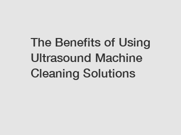 The Benefits of Using Ultrasound Machine Cleaning Solutions