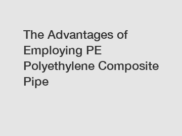 The Advantages of Employing PE Polyethylene Composite Pipe