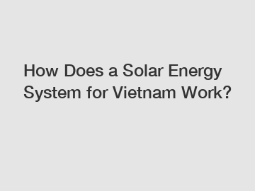 How Does a Solar Energy System for Vietnam Work?