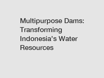 Multipurpose Dams: Transforming Indonesia’s Water Resources