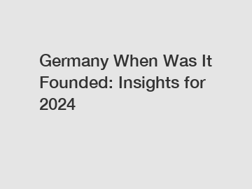 Germany When Was It Founded: Insights for 2024