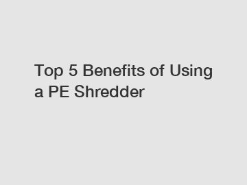 Top 5 Benefits of Using a PE Shredder