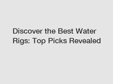 Discover the Best Water Rigs: Top Picks Revealed