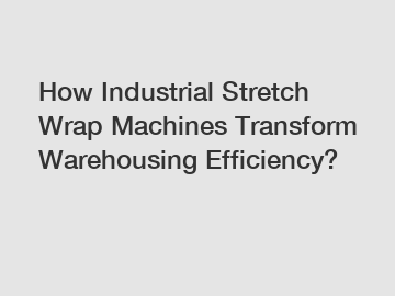 How Industrial Stretch Wrap Machines Transform Warehousing Efficiency?