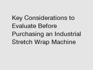 Key Considerations to Evaluate Before Purchasing an Industrial Stretch Wrap Machine