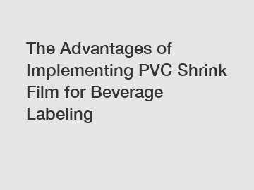 The Advantages of Implementing PVC Shrink Film for Beverage Labeling
