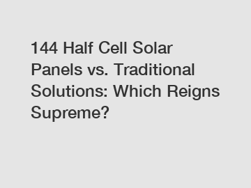 144 Half Cell Solar Panels vs. Traditional Solutions: Which Reigns Supreme?