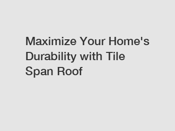 Maximize Your Home's Durability with Tile Span Roof