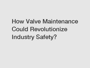How Valve Maintenance Could Revolutionize Industry Safety?