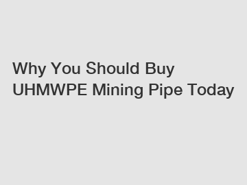 Why You Should Buy UHMWPE Mining Pipe Today