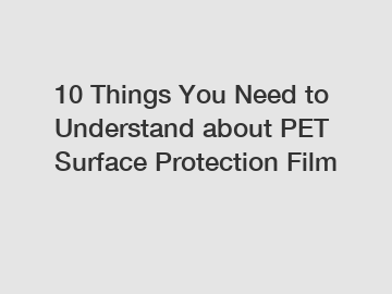 10 Things You Need to Understand about PET Surface Protection Film