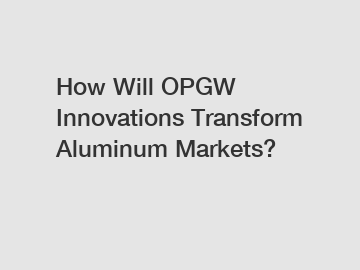 How Will OPGW Innovations Transform Aluminum Markets?