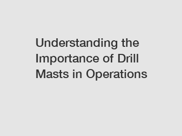 Understanding the Importance of Drill Masts in Operations
