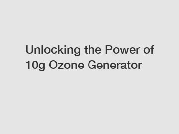 Unlocking the Power of 10g Ozone Generator