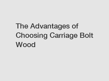 The Advantages of Choosing Carriage Bolt Wood