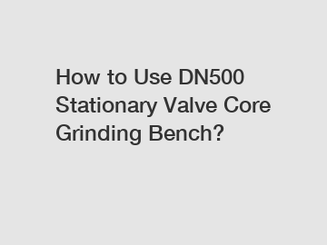 How to Use DN500 Stationary Valve Core Grinding Bench?