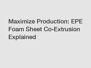 Maximize Production: EPE Foam Sheet Co-Extrusion Explained