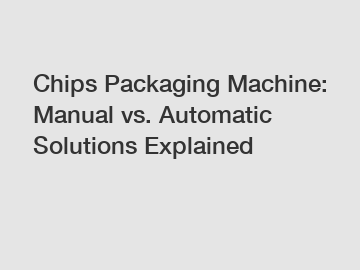 Chips Packaging Machine: Manual vs. Automatic Solutions Explained