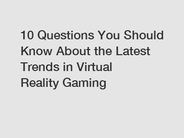 10 Questions You Should Know About the Latest Trends in Virtual Reality Gaming