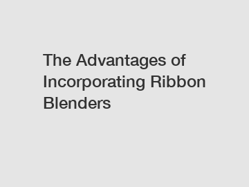 The Advantages of Incorporating Ribbon Blenders