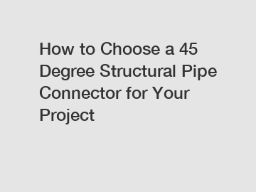 How to Choose a 45 Degree Structural Pipe Connector for Your Project