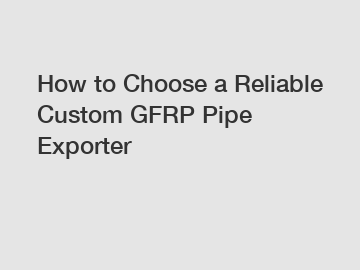 How to Choose a Reliable Custom GFRP Pipe Exporter