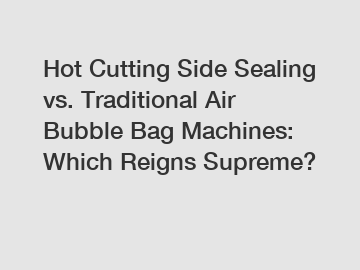 Hot Cutting Side Sealing vs. Traditional Air Bubble Bag Machines: Which Reigns Supreme?