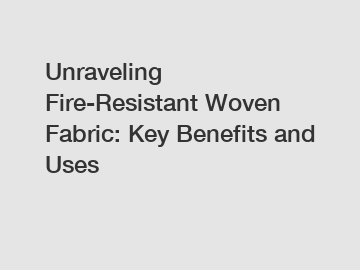 Unraveling Fire-Resistant Woven Fabric: Key Benefits and Uses