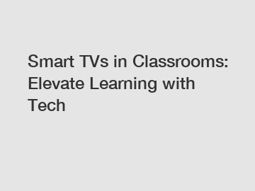Smart TVs in Classrooms: Elevate Learning with Tech
