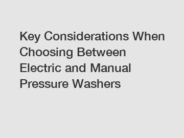 Key Considerations When Choosing Between Electric and Manual Pressure Washers