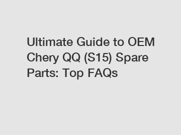 Ultimate Guide to OEM Chery QQ (S15) Spare Parts: Top FAQs