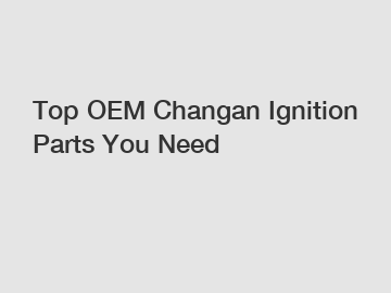 Top OEM Changan Ignition Parts You Need
