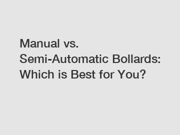 Manual vs. Semi-Automatic Bollards: Which is Best for You?