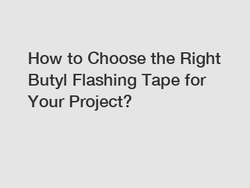 How to Choose the Right Butyl Flashing Tape for Your Project?