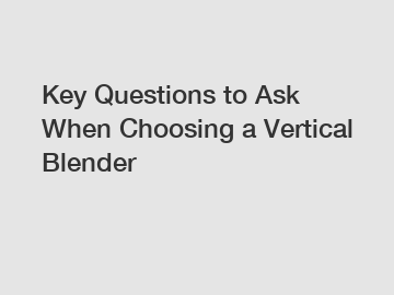 Key Questions to Ask When Choosing a Vertical Blender